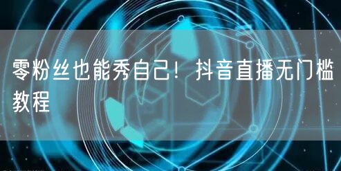 零粉丝也能秀自己！抖音直播无门槛教程