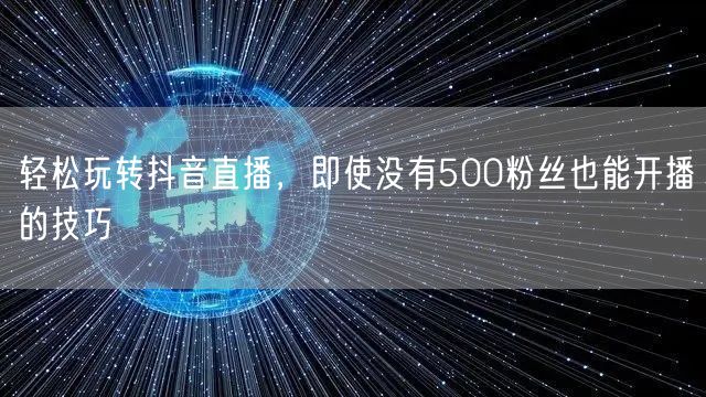 轻松玩转抖音直播，即使没有500粉丝也能开播的技巧
