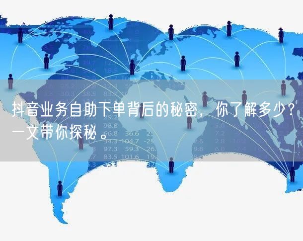 抖音业务自助下单背后的秘密，你了解多少？一文带你探秘。
