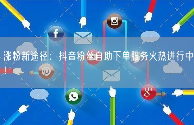 涨粉新途径：抖音粉丝自助下单服务火热进行中！