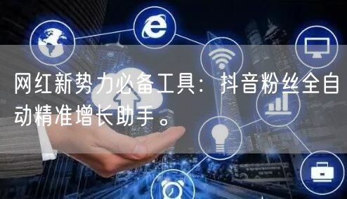网红新势力必备工具：抖音粉丝全自动精准增长助手。