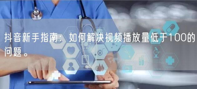 抖音新手指南：如何解决视频播放量低于100的问题。