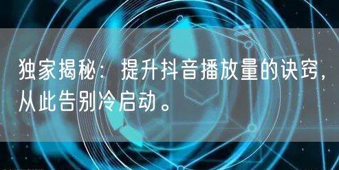 独家揭秘：提升抖音播放量的诀窍，从此告别冷启动。