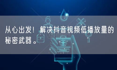 从心出发！解决抖音视频低播放量的秘密武器。