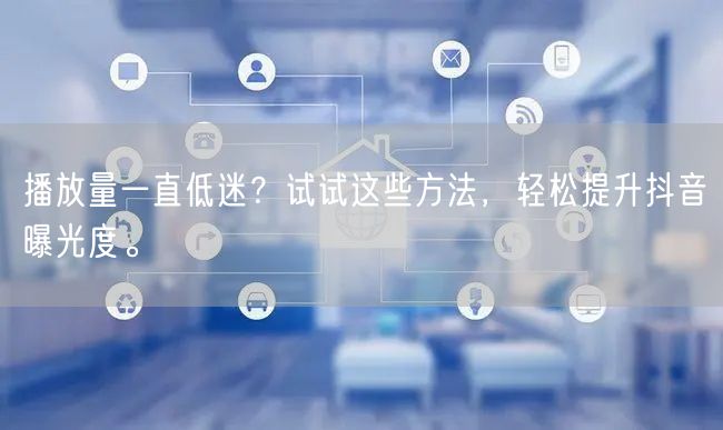 播放量一直低迷？试试这些方法，轻松提升抖音曝光度。