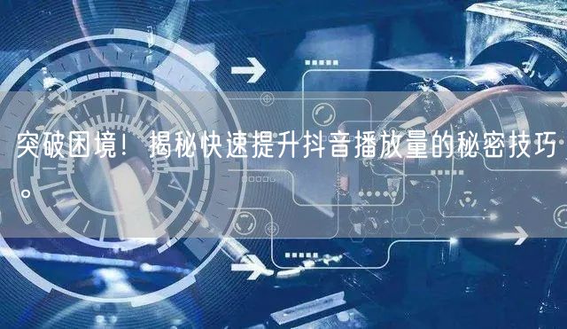 突破困境！揭秘快速提升抖音播放量的秘密技巧。