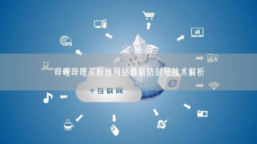哔哩哔哩买粉丝网站最新防封号技术解析