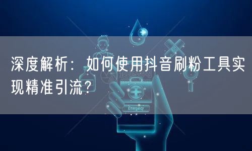 深度解析：如何使用抖音刷粉工具实现精准引流？