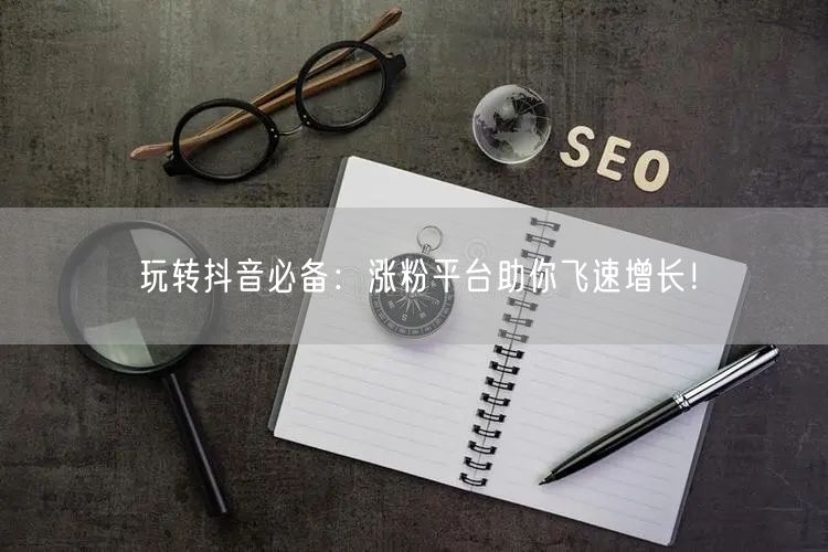 玩转抖音必备：涨粉平台助你飞速增长！