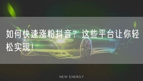 如何快速涨粉抖音？这些平台让你轻松实现！