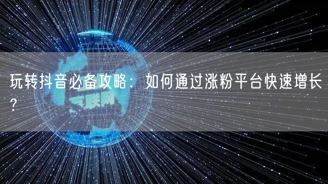 玩转抖音必备攻略：如何通过涨粉平台快速增长？