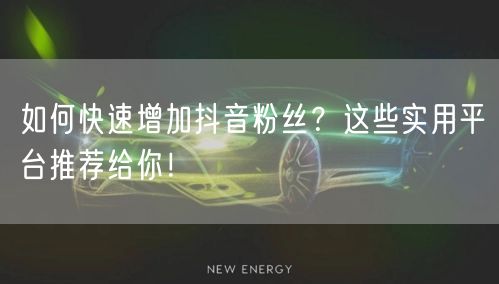 如何快速增加抖音粉丝？这些实用平台推荐给你！