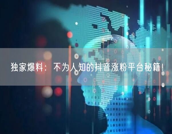 独家爆料：不为人知的抖音涨粉平台秘籍！
