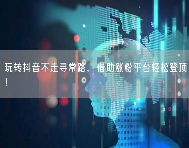 玩转抖音不走寻常路，借助涨粉平台轻松登顶！
