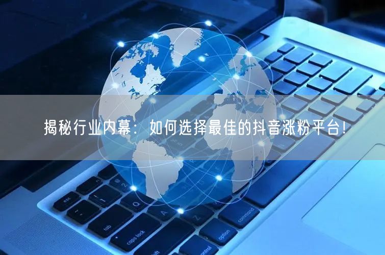 揭秘行业内幕：如何选择最佳的抖音涨粉平台！