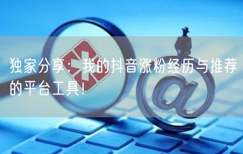 独家分享：我的抖音涨粉经历与推荐的平台工具！
