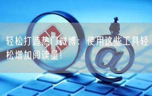 轻松打造热门微博：使用这些工具轻松增加阅读量！