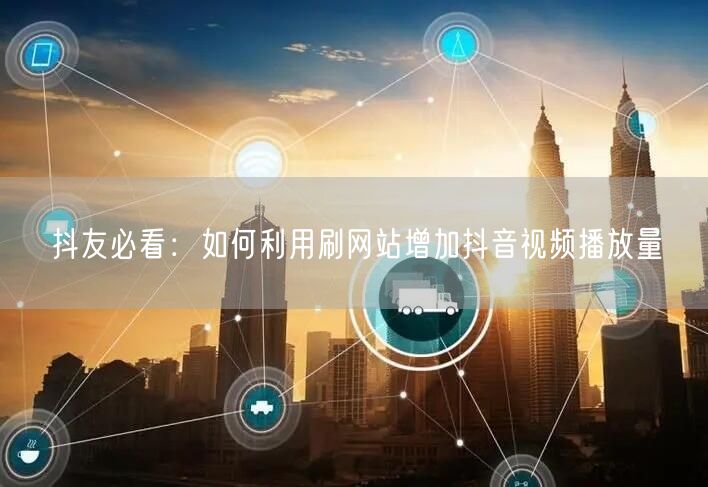 抖友必看：如何利用刷网站增加抖音视频播放量
