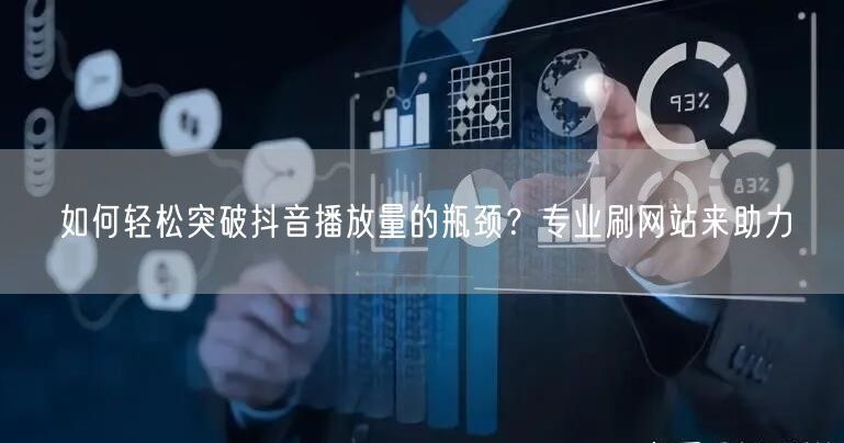 如何轻松突破抖音播放量的瓶颈？专业刷网站来助力