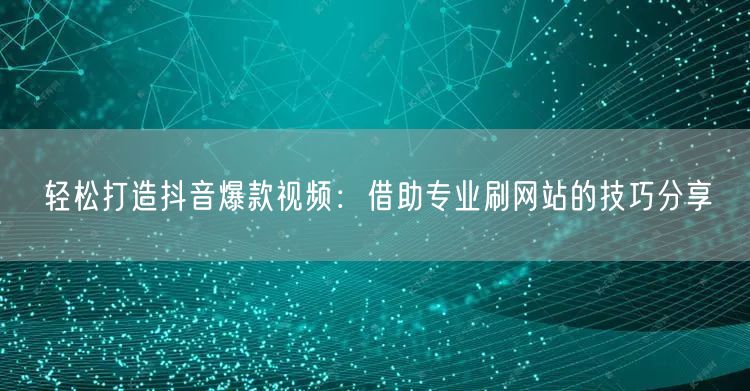 轻松打造抖音爆款视频：借助专业刷网站的技巧分享
