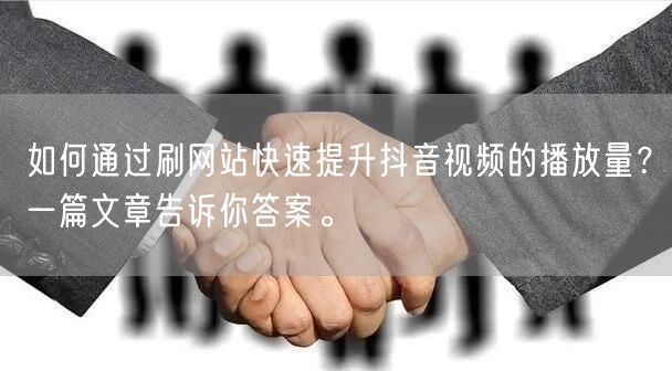 如何通过刷网站快速提升抖音视频的播放量？一篇文章告诉你答案。