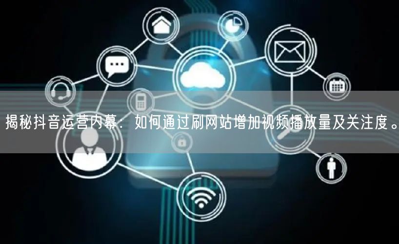 揭秘抖音运营内幕：如何通过刷网站增加视频播放量及关注度。