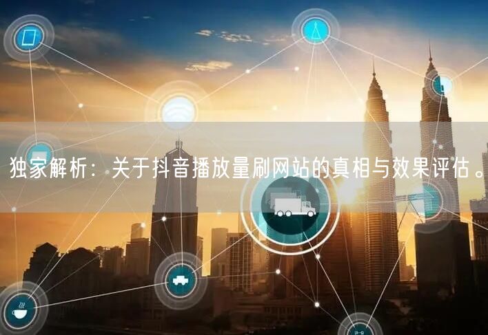 独家解析：关于抖音播放量刷网站的真相与效果评估。