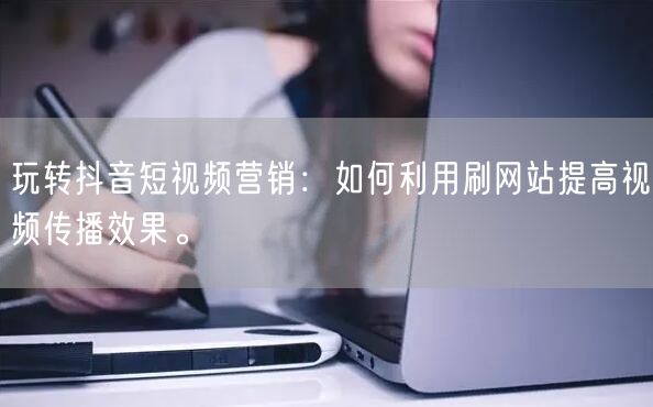 玩转抖音短视频营销：如何利用刷网站提高视频传播效果。