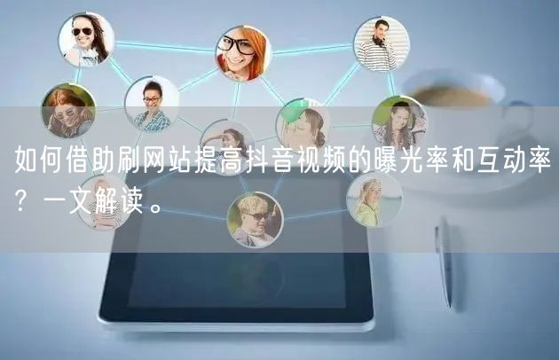 如何借助刷网站提高抖音视频的曝光率和互动率？一文解读。