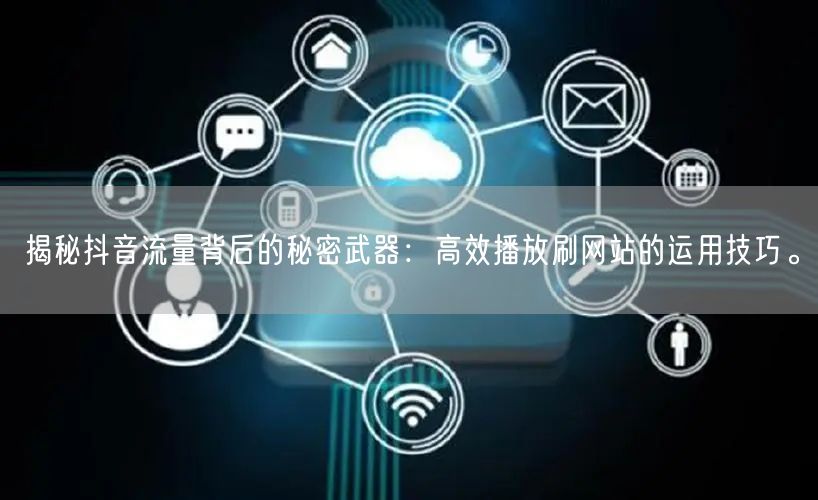 揭秘抖音流量背后的秘密武器：高效播放刷网站的运用技巧。