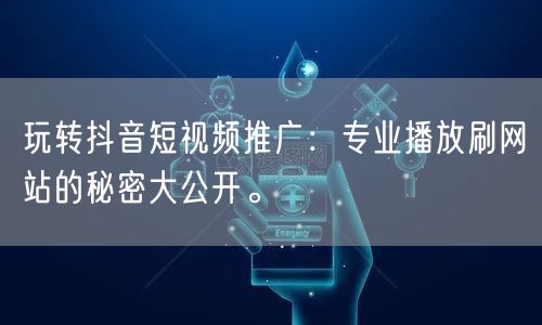 玩转抖音短视频推广：专业播放刷网站的秘密大公开。