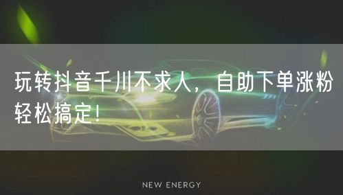 玩转抖音千川不求人，自助下单涨粉轻松搞定！
