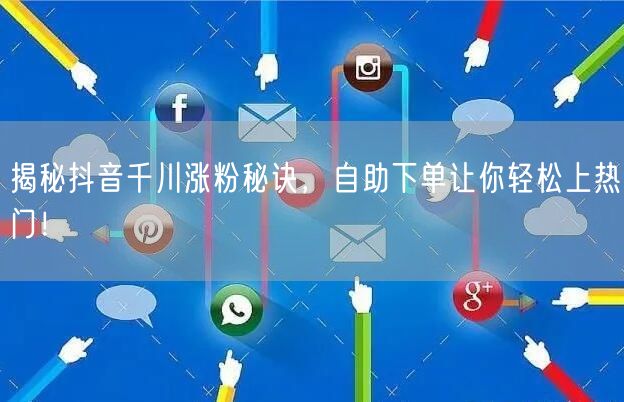 揭秘抖音千川涨粉秘诀，自助下单让你轻松上热门！