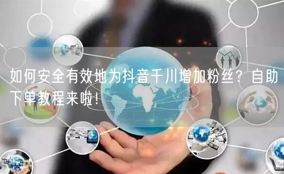 如何安全有效地为抖音千川增加粉丝？自助下单教程来啦！