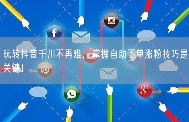 玩转抖音千川不再难，掌握自助下单涨粉技巧是关键！