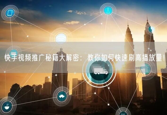 快手视频推广秘籍大解密：教你如何快速刷高播放量！