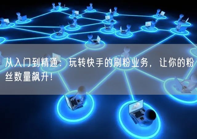 从入门到精通：玩转快手的刷粉业务，让你的粉丝数量飙升！