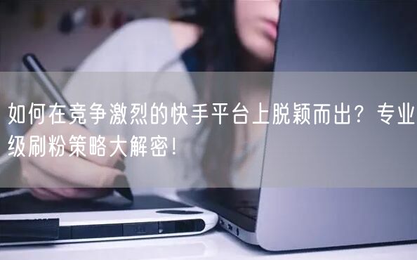 如何在竞争激烈的快手平台上脱颖而出？专业级刷粉策略大解密！
