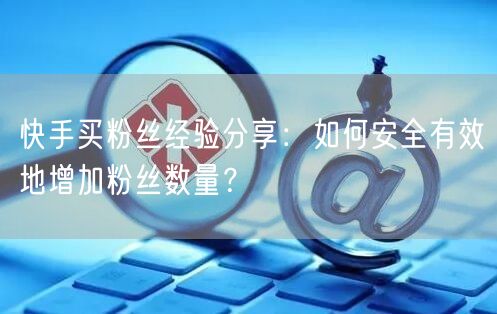 快手买粉丝经验分享：如何安全有效地增加粉丝数量？