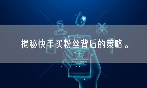 揭秘快手买粉丝背后的策略。