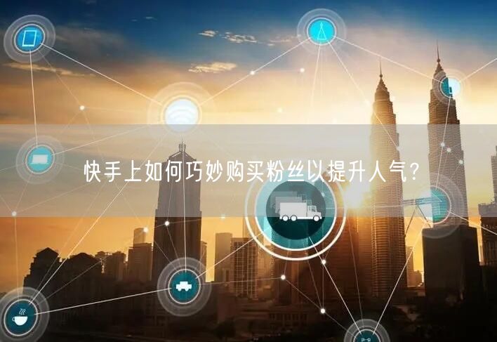 快手上如何巧妙购买粉丝以提升人气？