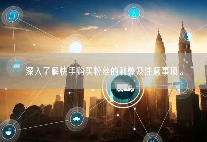 深入了解快手购买粉丝的利弊及注意事项。