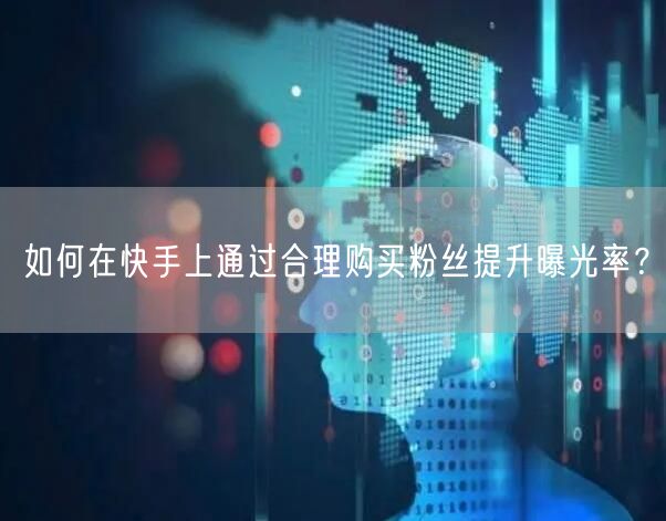 如何在快手上通过合理购买粉丝提升曝光率？