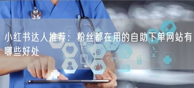 小红书达人推荐：粉丝都在用的自助下单网站有哪些好处