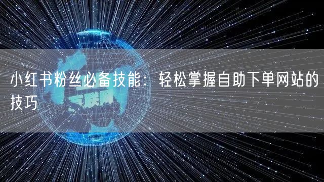小红书粉丝必备技能：轻松掌握自助下单网站的技巧