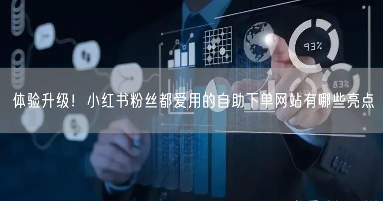 体验升级！小红书粉丝都爱用的自助下单网站有哪些亮点