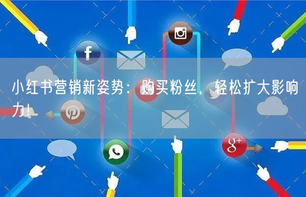 小红书营销新姿势：购买粉丝，轻松扩大影响力！