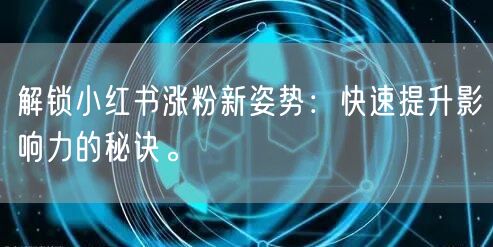 解锁小红书涨粉新姿势：快速提升影响力的秘诀。