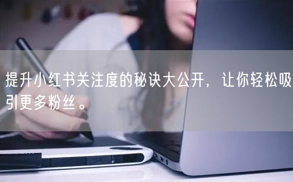 提升小红书关注度的秘诀大公开，让你轻松吸引更多粉丝。