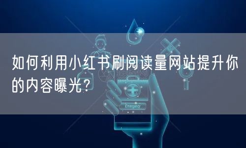 如何利用小红书刷阅读量网站提升你的内容曝光？